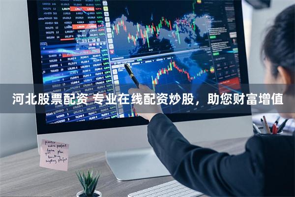河北股票配资 专业在线配资炒股，助您财富增值