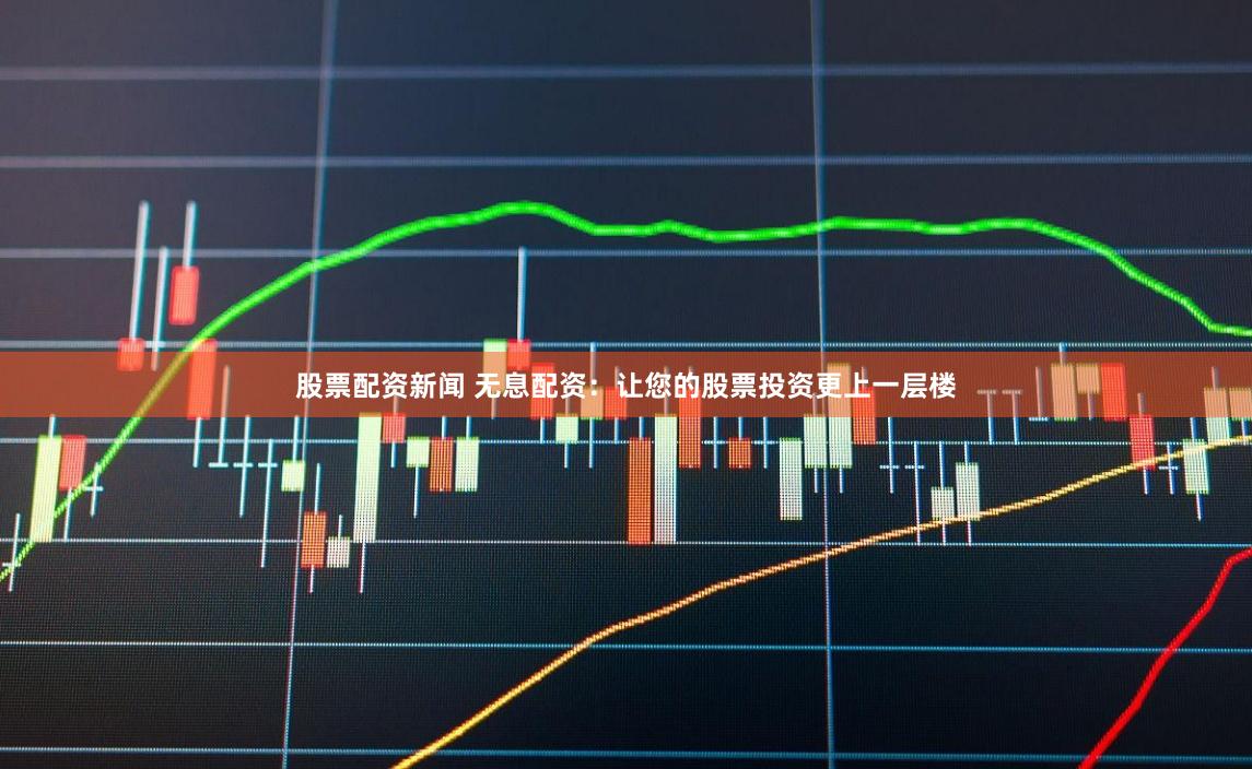 股票配资新闻 无息配资：让您的股票投资更上一层楼
