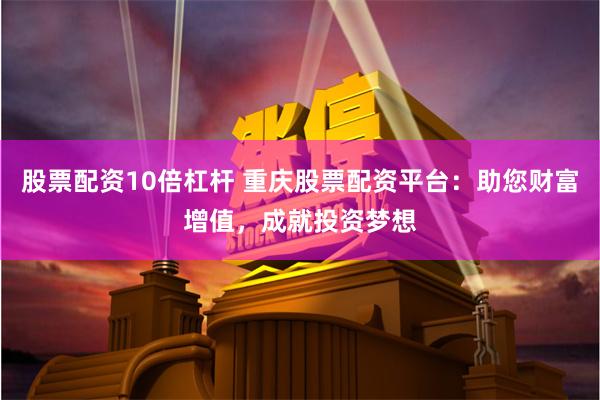 股票配资10倍杠杆 重庆股票配资平台：助您财富增值，成就投资梦想