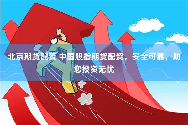 北京期货配资 中国股指期货配资，安全可靠，助您投资无忧