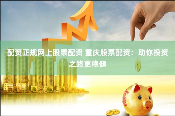 配资正规网上股票配资 重庆股票配资:助你投资之路更稳健