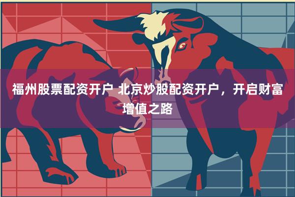 福州股票配资开户 北京炒股配资开户，开启财富增值之路