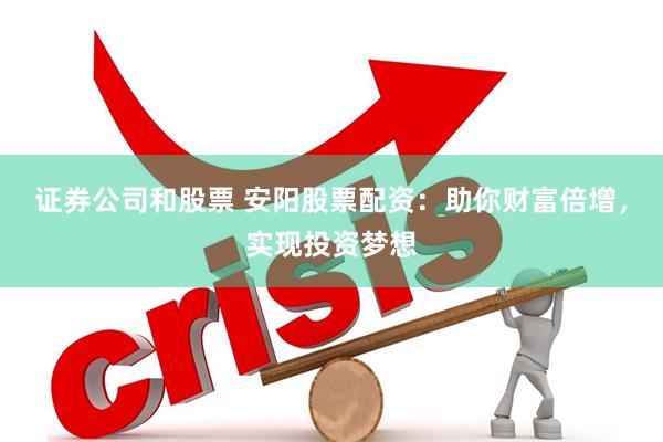 证券公司和股票 安阳股票配资：助你财富倍增，实现投资梦想