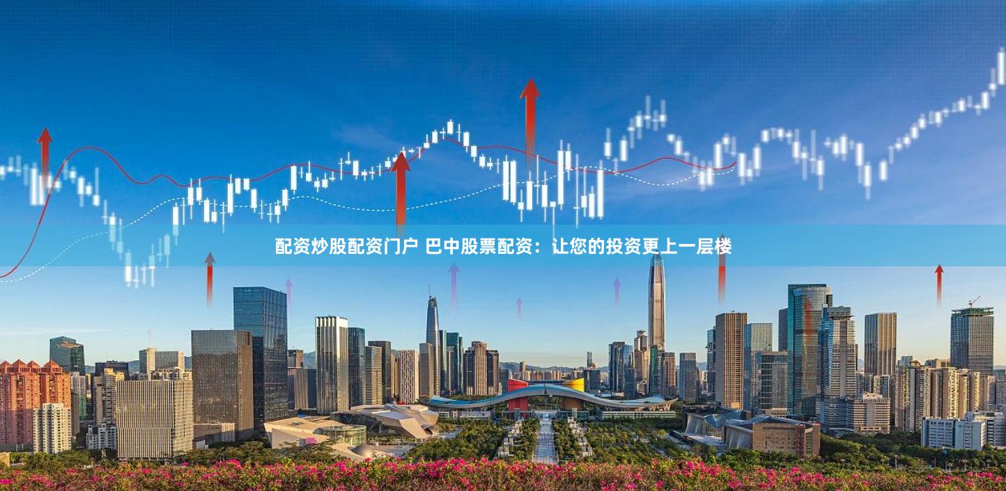 配资炒股配资门户 巴中股票配资：让您的投资更上一层楼