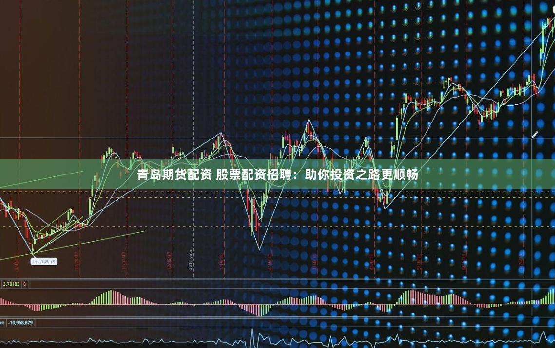 青岛期货配资 股票配资招聘：助你投资之路更顺畅