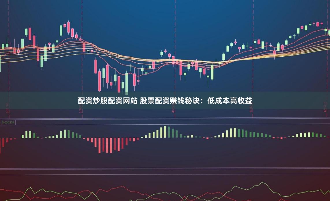 配资炒股配资网站 股票配资赚钱秘诀：低成本高收益