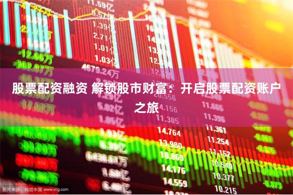 股票配资融资 解锁股市财富：开启股票配资账户之旅