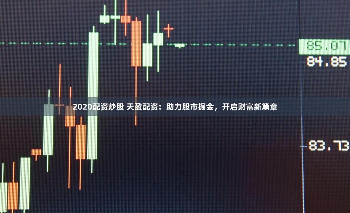 2020配资炒股 天盈配资：助力股市掘金，开启财富新篇章