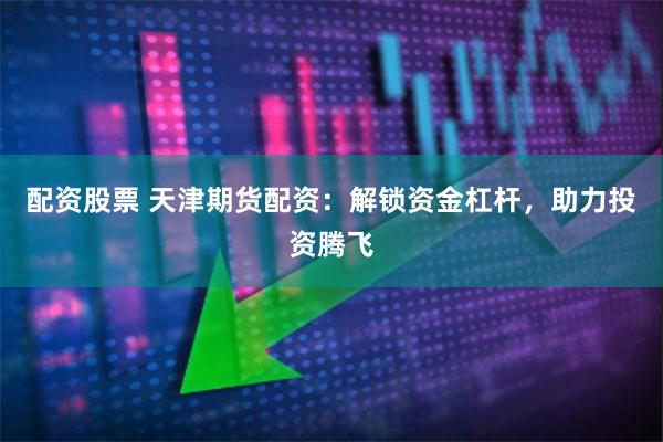 配资股票 天津期货配资：解锁资金杠杆，助力投资腾飞