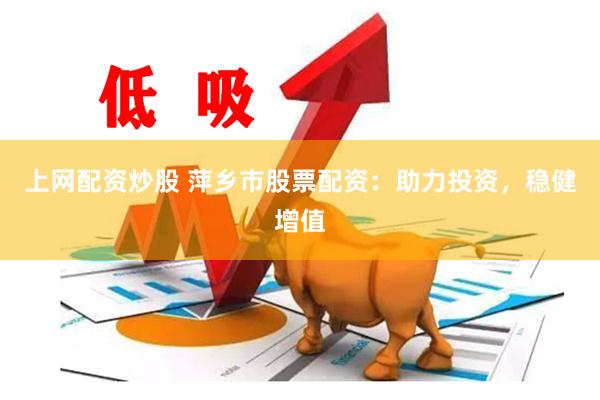 上网配资炒股 萍乡市股票配资：助力投资，稳健增值