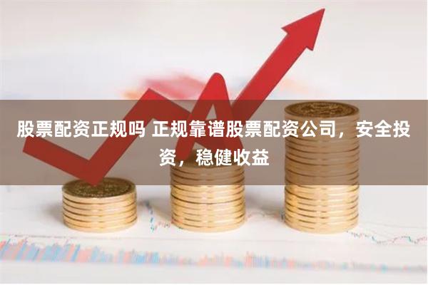 股票配资正规吗 正规靠谱股票配资公司，安全投资，稳健收益