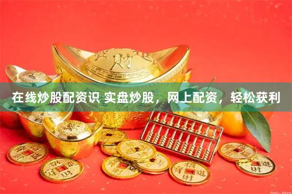在线炒股配资识 实盘炒股，网上配资，轻松获利