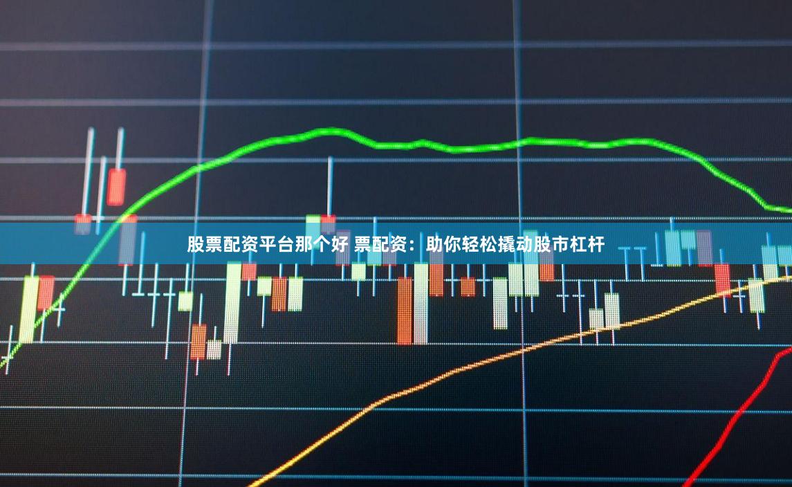股票配资平台那个好 票配资：助你轻松撬动股市杠杆