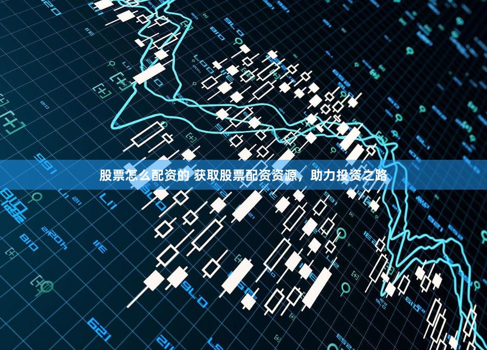 股票怎么配资的 获取股票配资资源，助力投资之路