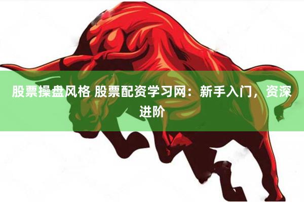 股票操盘风格 股票配资学习网：新手入门，资深进阶