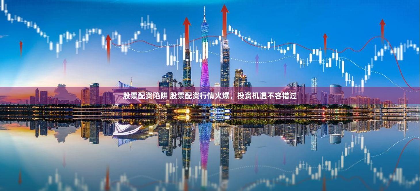 股票配资陷阱 股票配资行情火爆，投资机遇不容错过