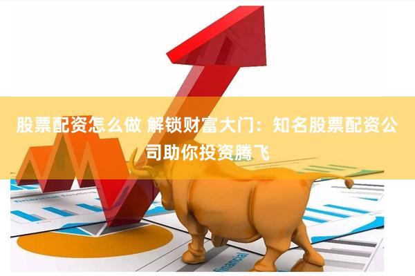 股票配资怎么做 解锁财富大门：知名股票配资公司助你投资腾飞