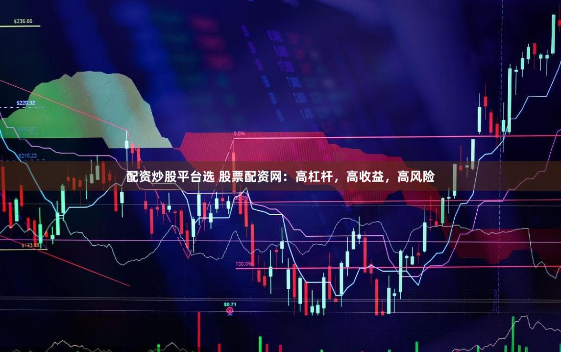 配资炒股平台选 股票配资网：高杠杆，高收益，高风险
