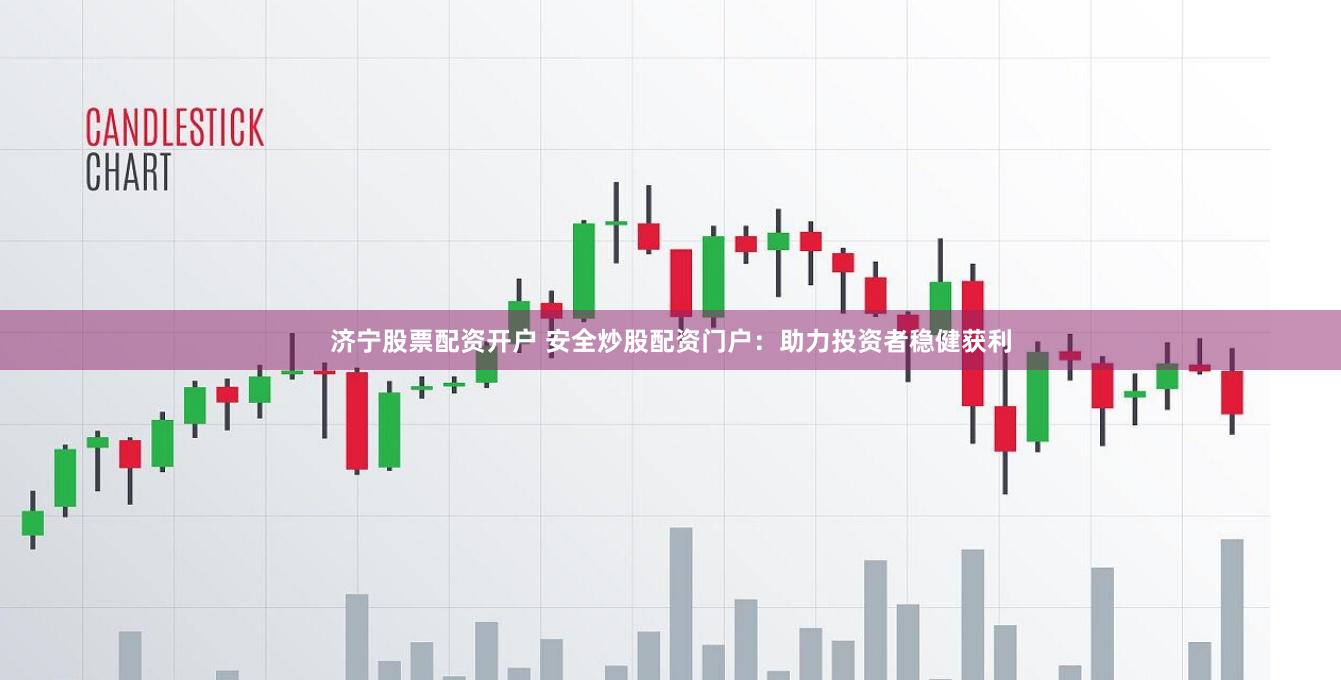 济宁股票配资开户 安全炒股配资门户：助力投资者稳健获利