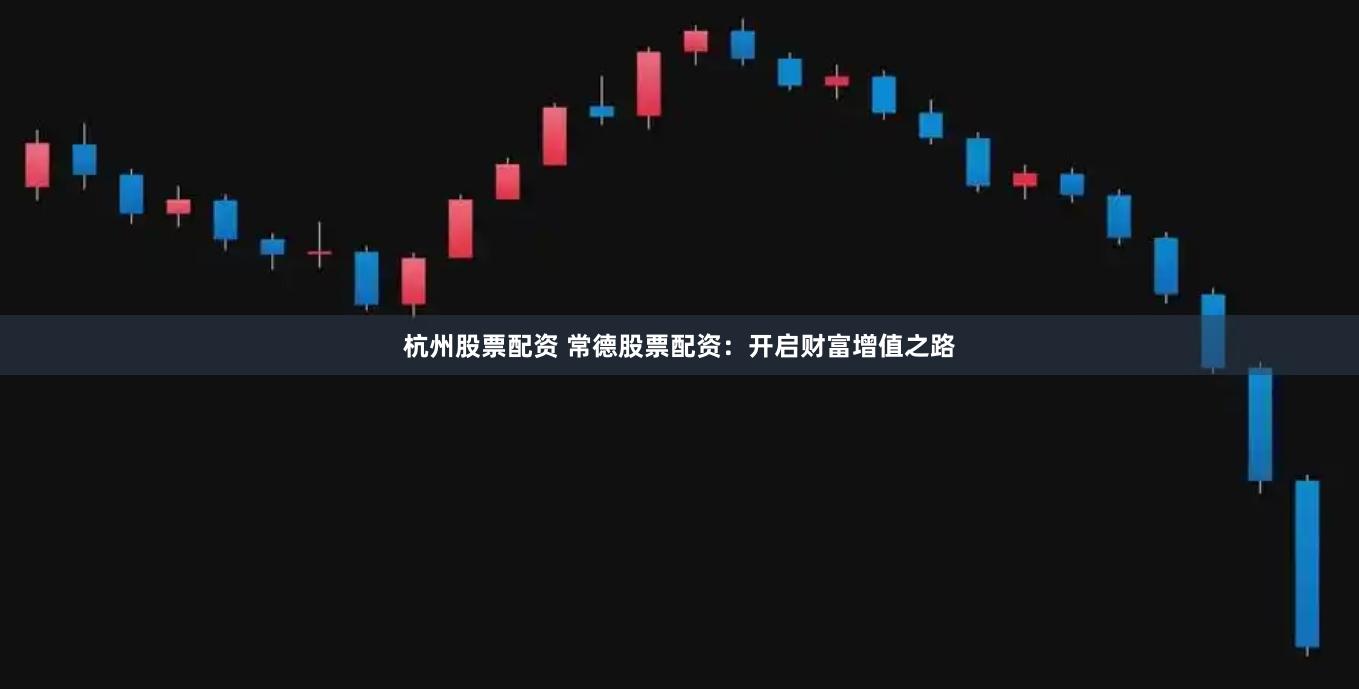 杭州股票配资 常德股票配资：开启财富增值之路