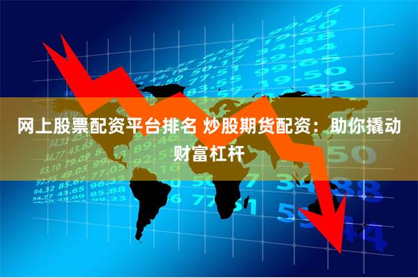 网上股票配资平台排名 炒股期货配资：助你撬动财富杠杆