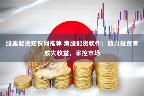 股票配资知识网推荐 港股配资软件：助力投资者放大收益，掌控市场