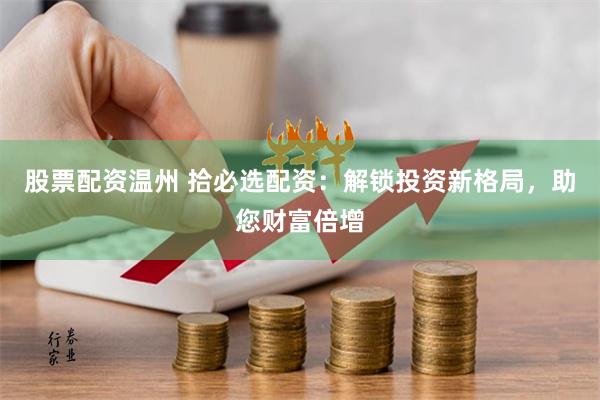 股票配资温州 拾必选配资：解锁投资新格局，助您财富倍增