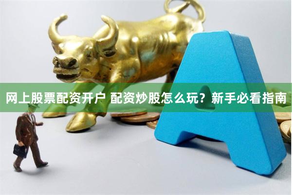 网上股票配资开户 配资炒股怎么玩？新手必看指南
