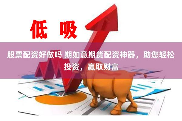 股票配资好做吗 期如意期货配资神器，助您轻松投资，赢取财富