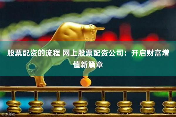 股票配资的流程 网上股票配资公司：开启财富增值新篇章