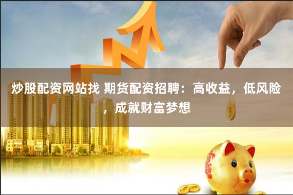 炒股配资网站找 期货配资招聘：高收益，低风险，成就财富梦想