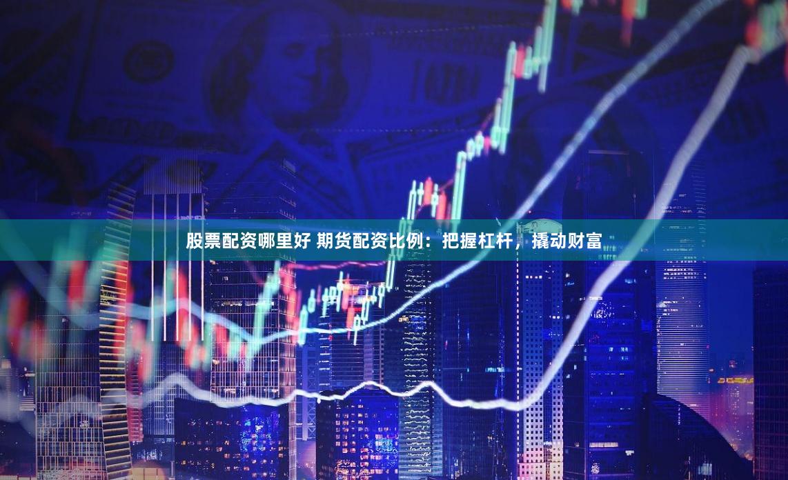 股票配资哪里好 期货配资比例：把握杠杆，撬动财富