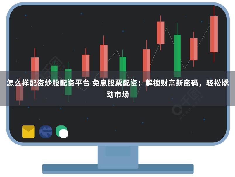 怎么样配资炒股配资平台 免息股票配资:解锁财富新密码,轻松撬动市场
