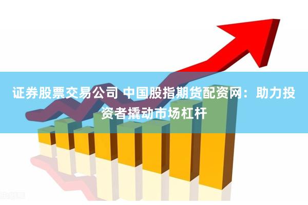 证券股票交易公司 中国股指期货配资网：助力投资者撬动市场杠杆