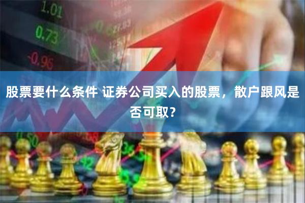 股票要什么条件 证券公司买入的股票，散户跟风是否可取？
