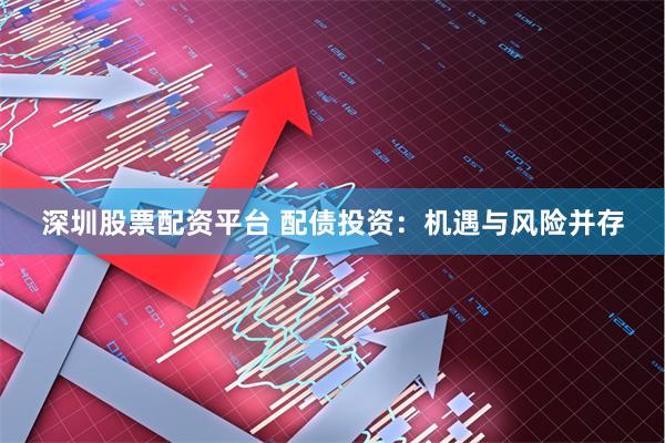 深圳股票配资平台 配债投资：机遇与风险并存