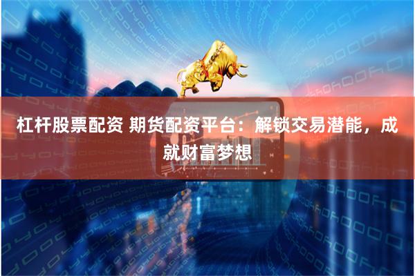 杠杆股票配资 期货配资平台：解锁交易潜能，成就财富梦想