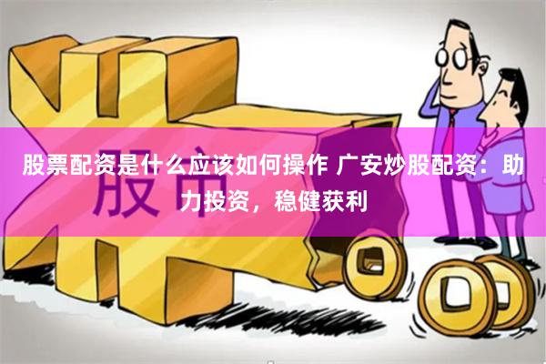 股票配资是什么应该如何操作 广安炒股配资：助力投资，稳健获利