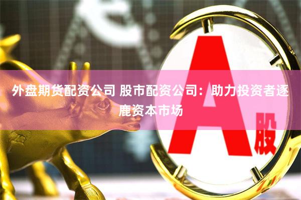 外盘期货配资公司 股市配资公司：助力投资者逐鹿资本市场