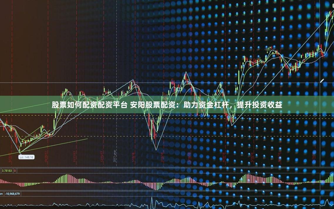 股票如何配资配资平台 安阳股票配资：助力资金杠杆，提升投资收益