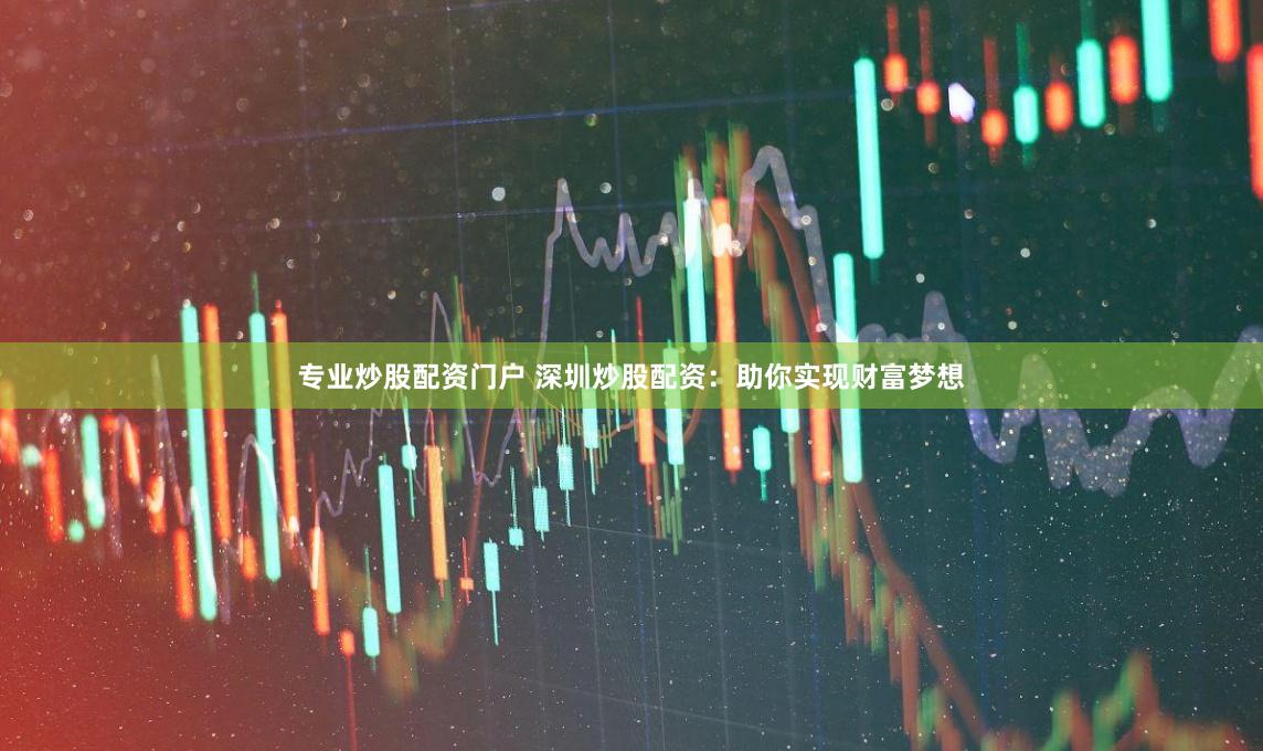 专业炒股配资门户 深圳炒股配资：助你实现财富梦想