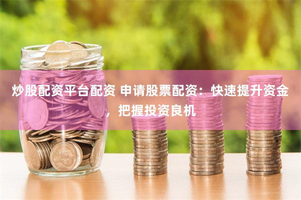 炒股配资平台配资 申请股票配资：快速提升资金，把握投资良机