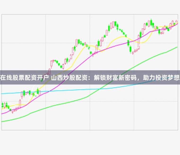 在线股票配资开户 山西炒股配资：解锁财富新密码，助力投资梦想