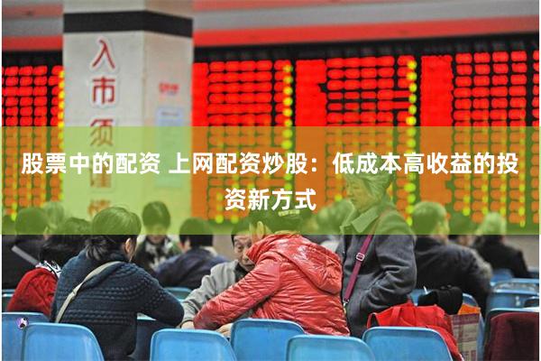 股票中的配资 上网配资炒股：低成本高收益的投资新方式