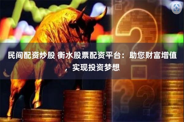 民间配资炒股 衡水股票配资平台：助您财富增值，实现投资梦想