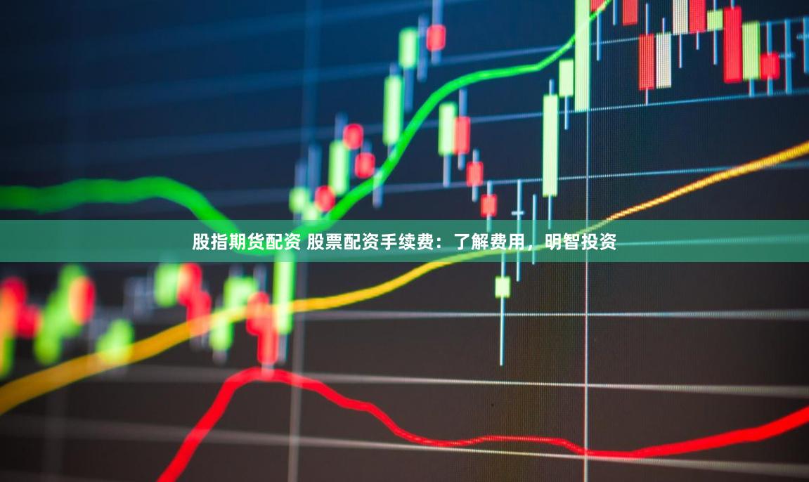 股指期货配资 股票配资手续费：了解费用，明智投资