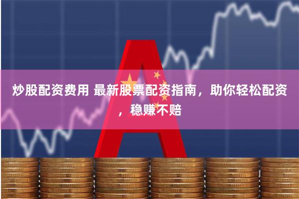 炒股配资费用 最新股票配资指南，助你轻松配资，稳赚不赔