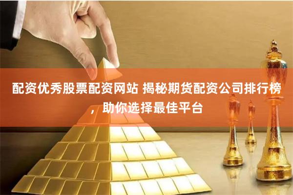 配资优秀股票配资网站 揭秘期货配资公司排行榜，助你选择最佳平台