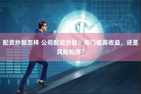 配资炒股怎样 公司配资炒股：低门槛高收益，还是风险陷阱？