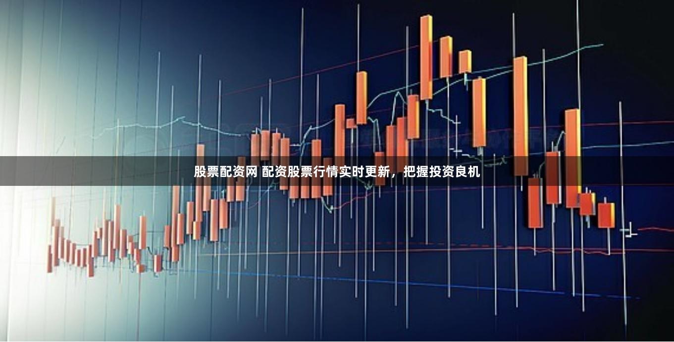 股票配资网 配资股票行情实时更新，把握投资良机